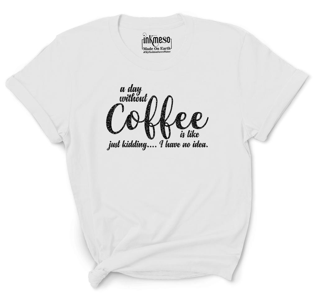 Inkmeso Women Quote Top   A Day Without Coffee Is Like Just Kidding  I Have No Idea   Graphic Print Tee