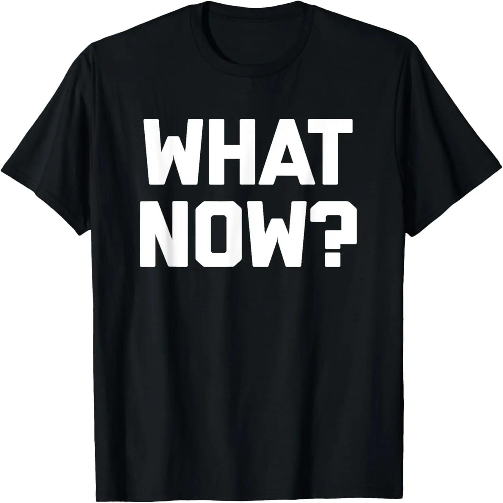 

What Now_ T-Shirt funny saying sarcastic novelty humor cool T-Shirt XXXXXL