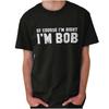 Of Course Im Right Im Bob Sarcastic Quote Womens or Mens Crewneck T Shirt Tee