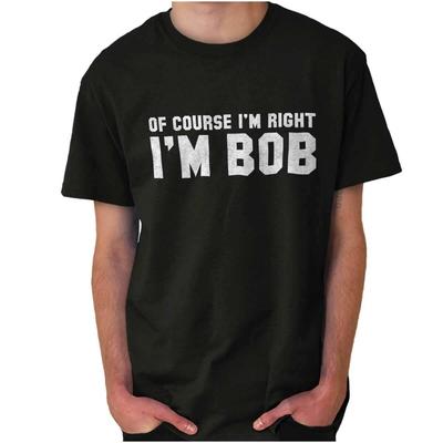 Of Course Im Right Im Bob Sarcastic Quote  Womens or Mens Crewneck T Shirt Tee