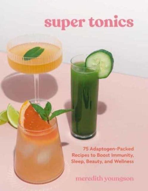 The Super Tonics : 75 Adaptogen-Packed Recipes To Boost Immunity, Sleep, Beauty, and Wellness Book