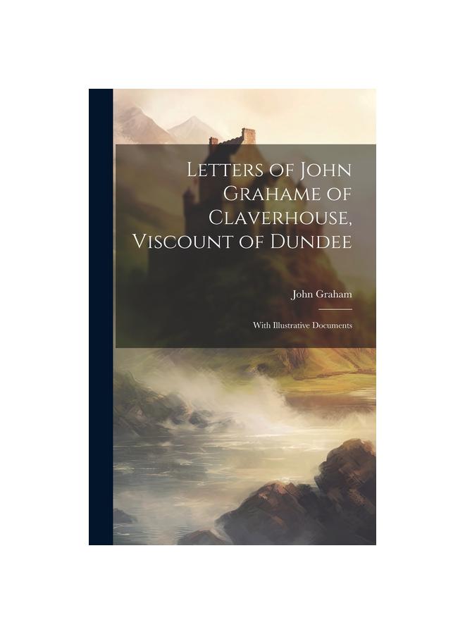 Letters of John Grahame of Claverhouse, Viscount of Dundee : With Illustrative Documents