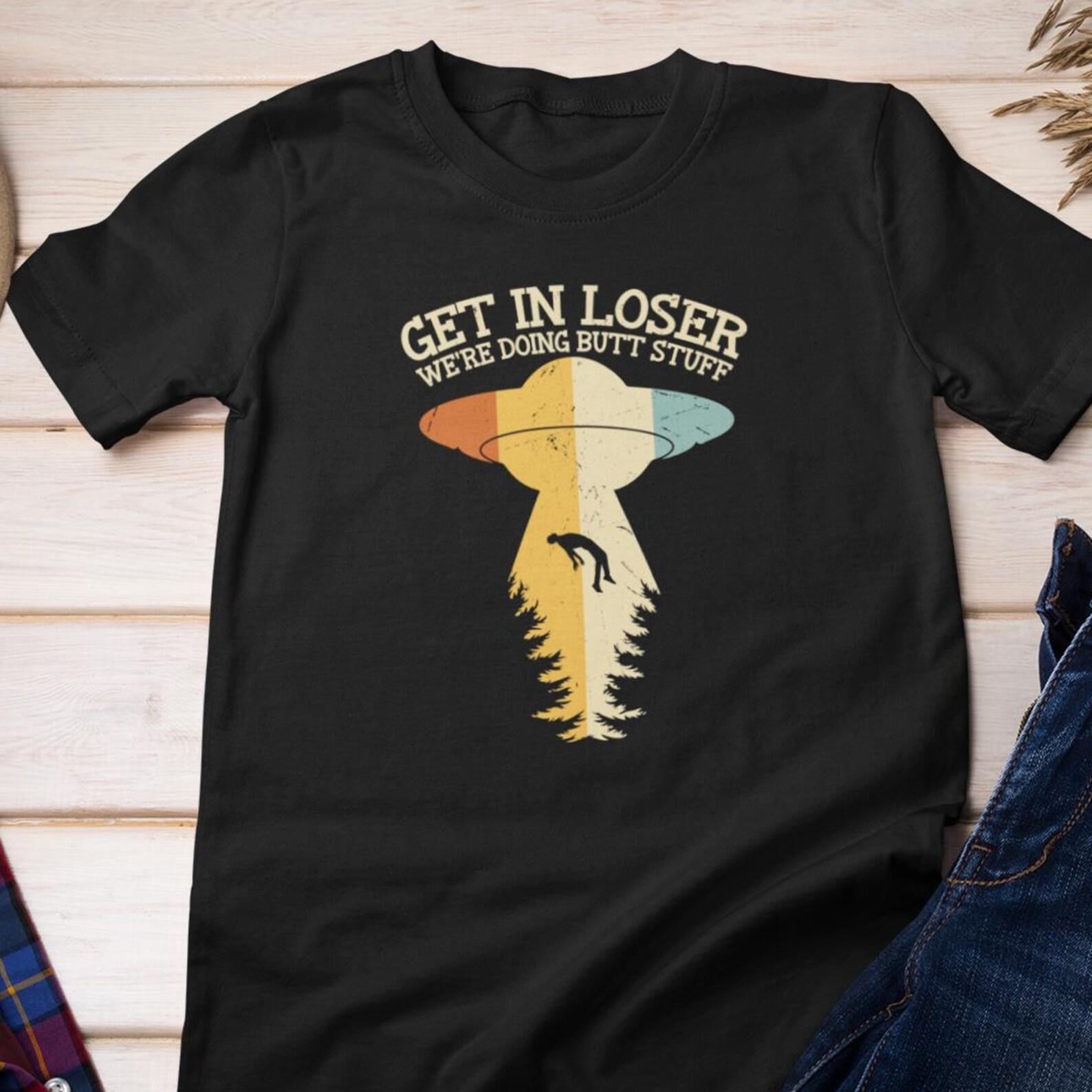 Funny TShirt - Get in Loser, We re Doing Butt Stuff | UFO Alien Cotton Tee S