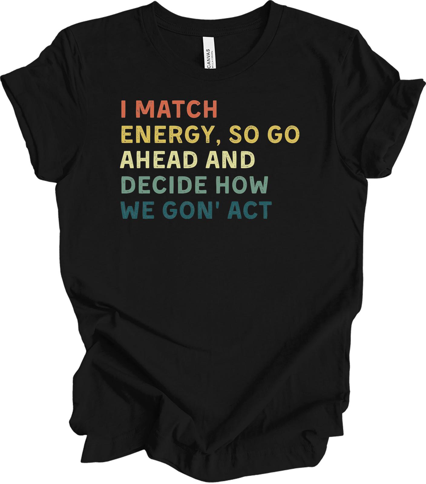 I Match Energy So Go Ahead Decide How We Gon  Act T-Shirt XXXL