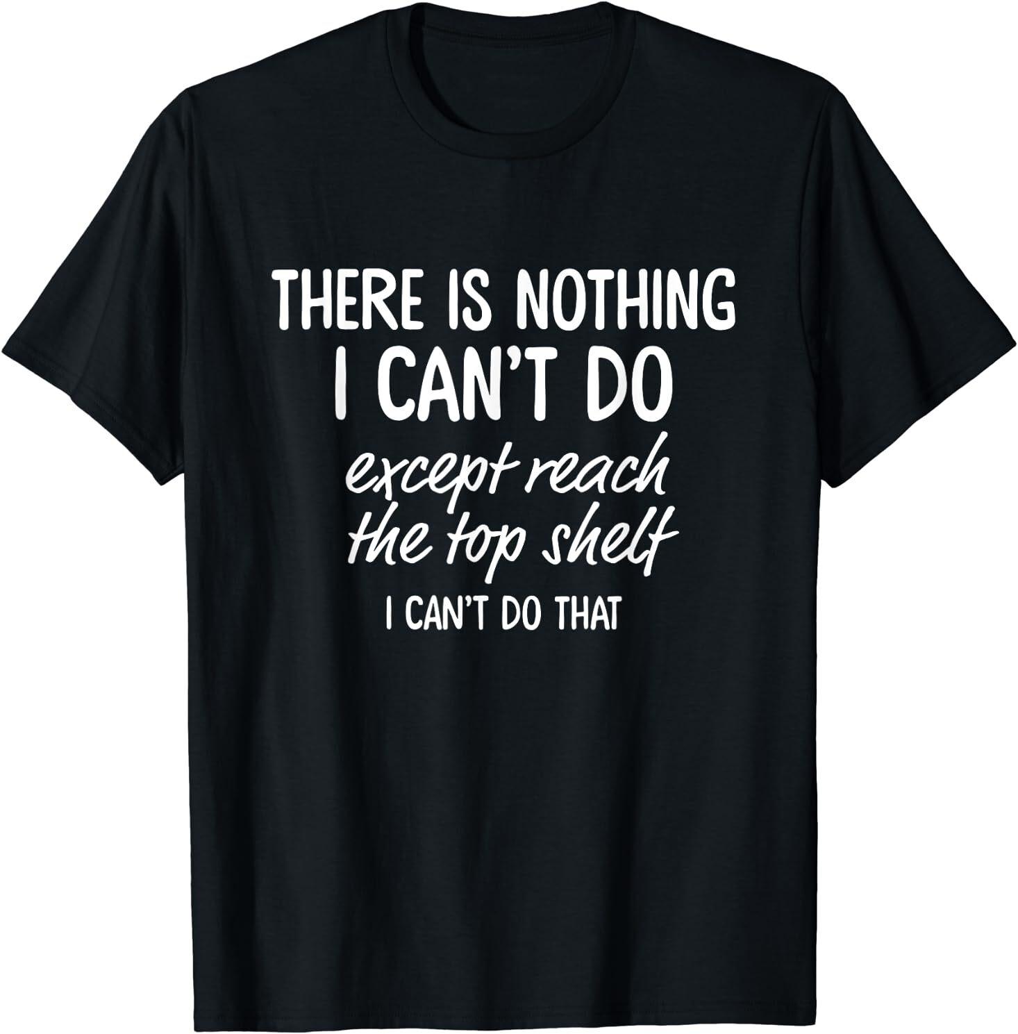 There Is Nothing I Can t Do Except Reach The Top Shelf T-Shirt Size S-5XL XL