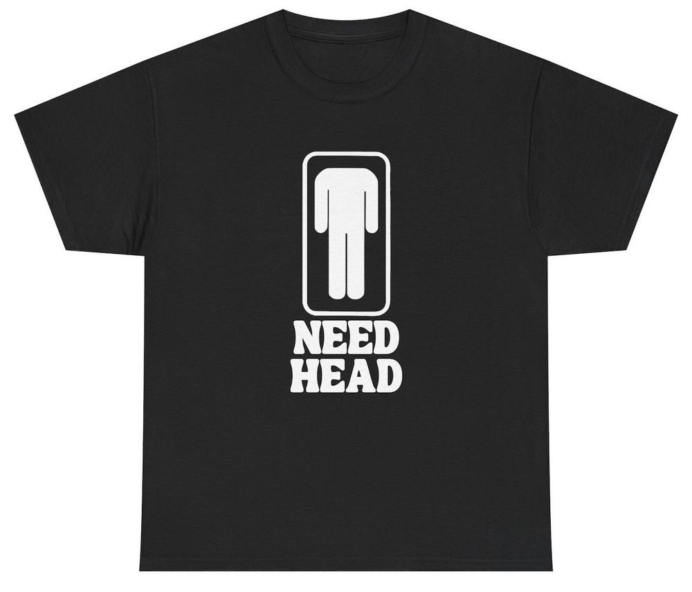 Need Head T Shirt Funny Inappropriate Sex Joke Adult Humor Gag Gift Meme Tee Unisex T-Shirt XXXXL