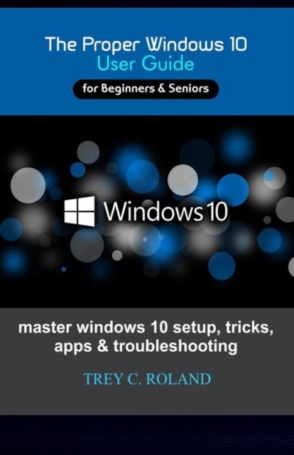 The The Proper Windows 10 User Guide : Master Windows 10 Setup, Tricks, Apps & Troubleshooting Book