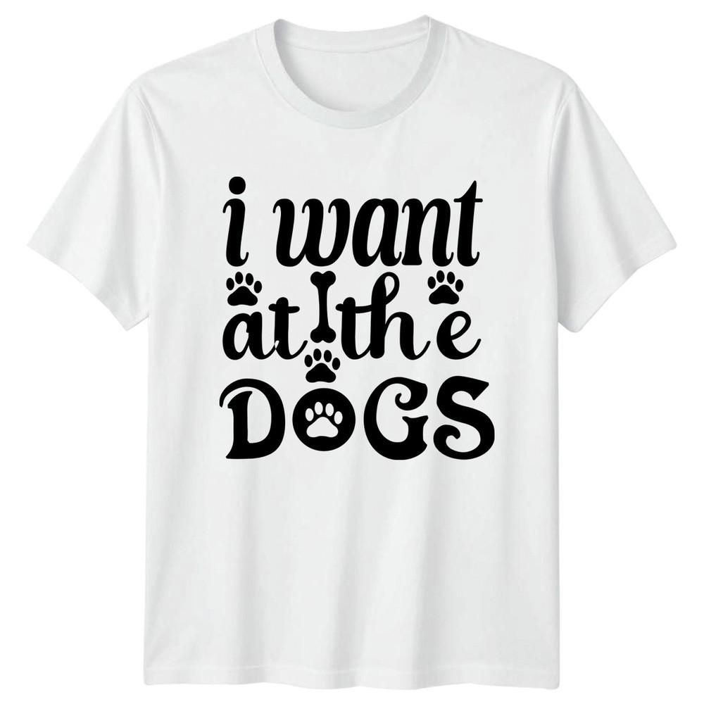 I Want At The Dogs Unisexs TShirt Dog Lovers Gift For Him S