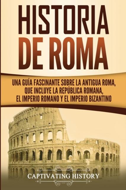 The Historia De Roma : Una Guia Fascinante Sobre La Antigua Roma Que Incluye La Republica Romana El Imperio Romano Y El Imperio Bizantino Book