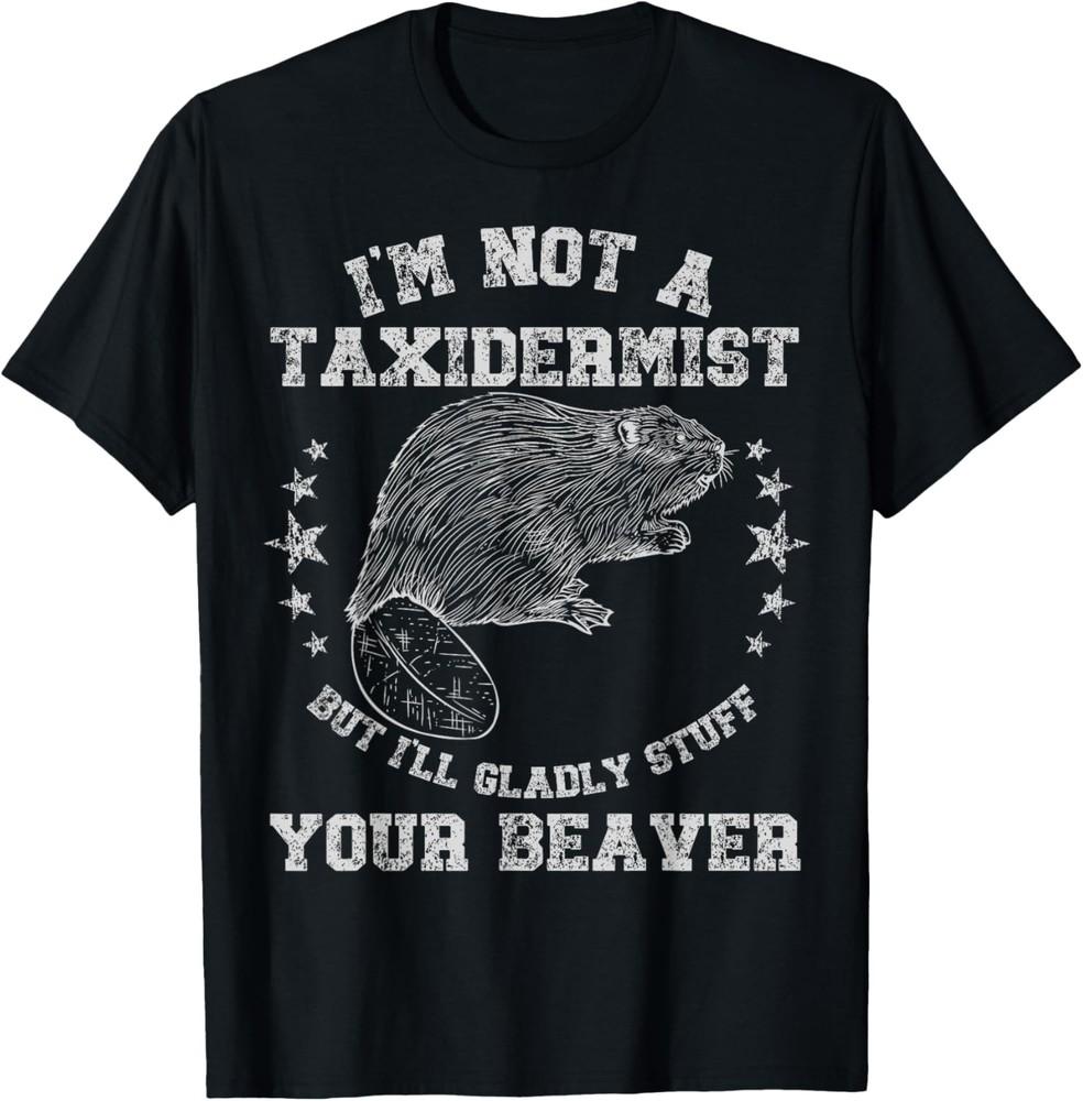 I m Not A Taxidermist Stuff Beaver Adult Sarcastic Humor T-Shirt Unisex T-Shirt XXXXL