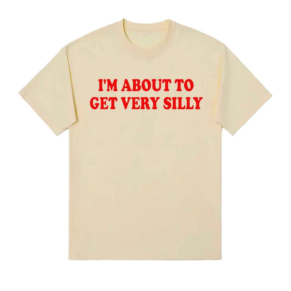 Funny Im about To Get Very Silly Meme T Shirt Gift for Unisex Women Fashion Hilarious Graphic Tshirts Casual 100 Cotton T Shirts