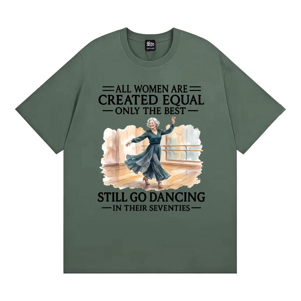 

All Women Are Created Equal Only The Best Still Go Dancing in Their Seventies Graphic T Shirt Unisex Women Fashion Comfort TShirts 4XL