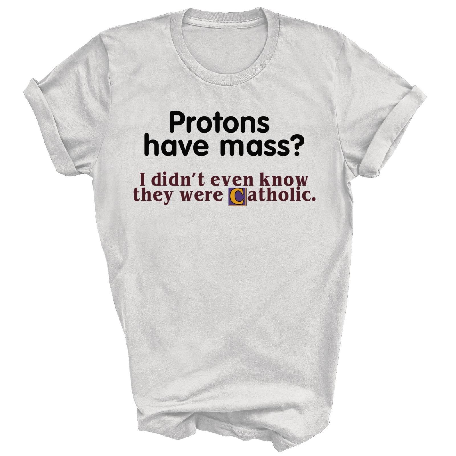 Protons Have Mass I Didn t Know They Catholic Unisex Shirt Gift XXL