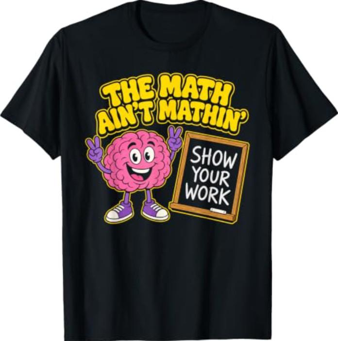 The Math Ain'T Mathin Show Your Work Funny Math Teacher T-Shirt