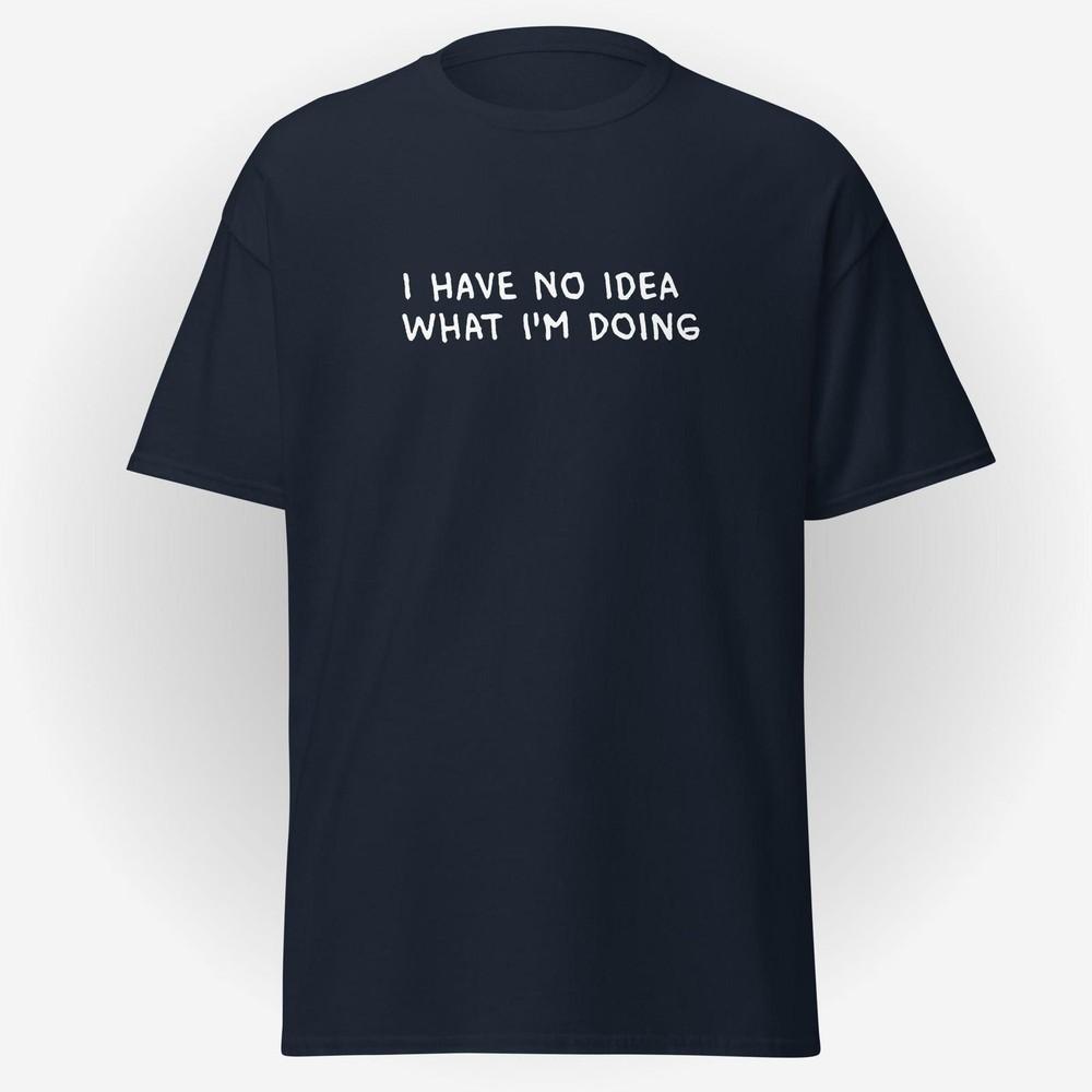 I Have No Idea What I m Doing Funny Graphic T-Shirt – Casual Humour Navy Tee #26 Unisex T-Shirt XXL