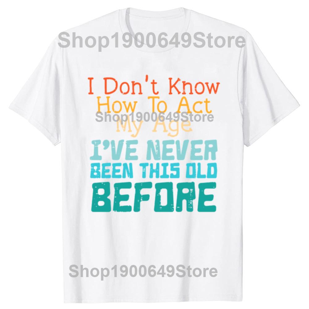 Dont Know How To Act My Age Funny Old Birthday Tshirts Men Fashion Casual Tshirt 100 Cotton Loose Oversized T Shirt Summer