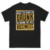 What I Do When I’m Drunk Is None of My Business Sarcastic Unisex Classic Tee