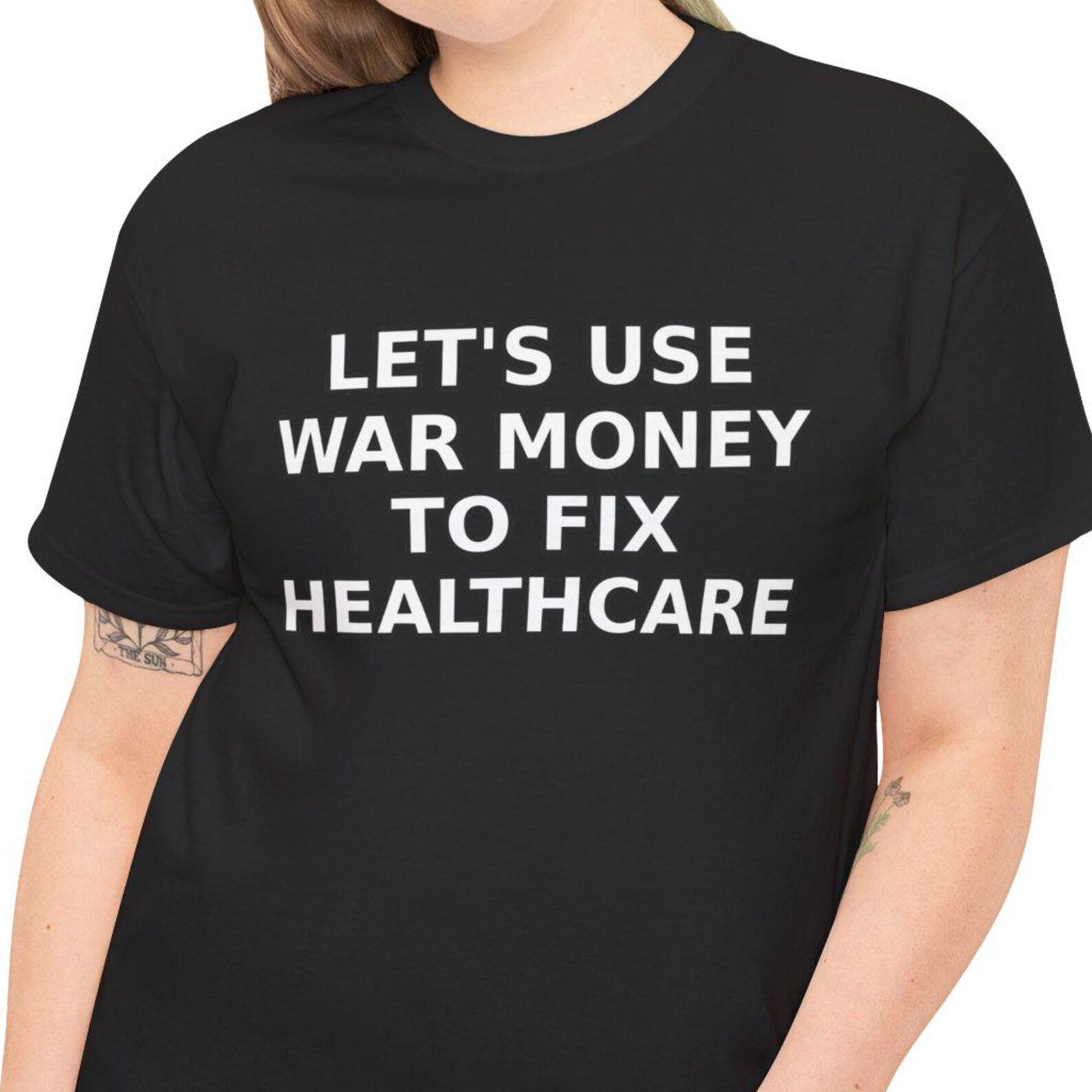 Let s Use War Money To Fix Healtcare T-Shirt | Political Statement Tee M