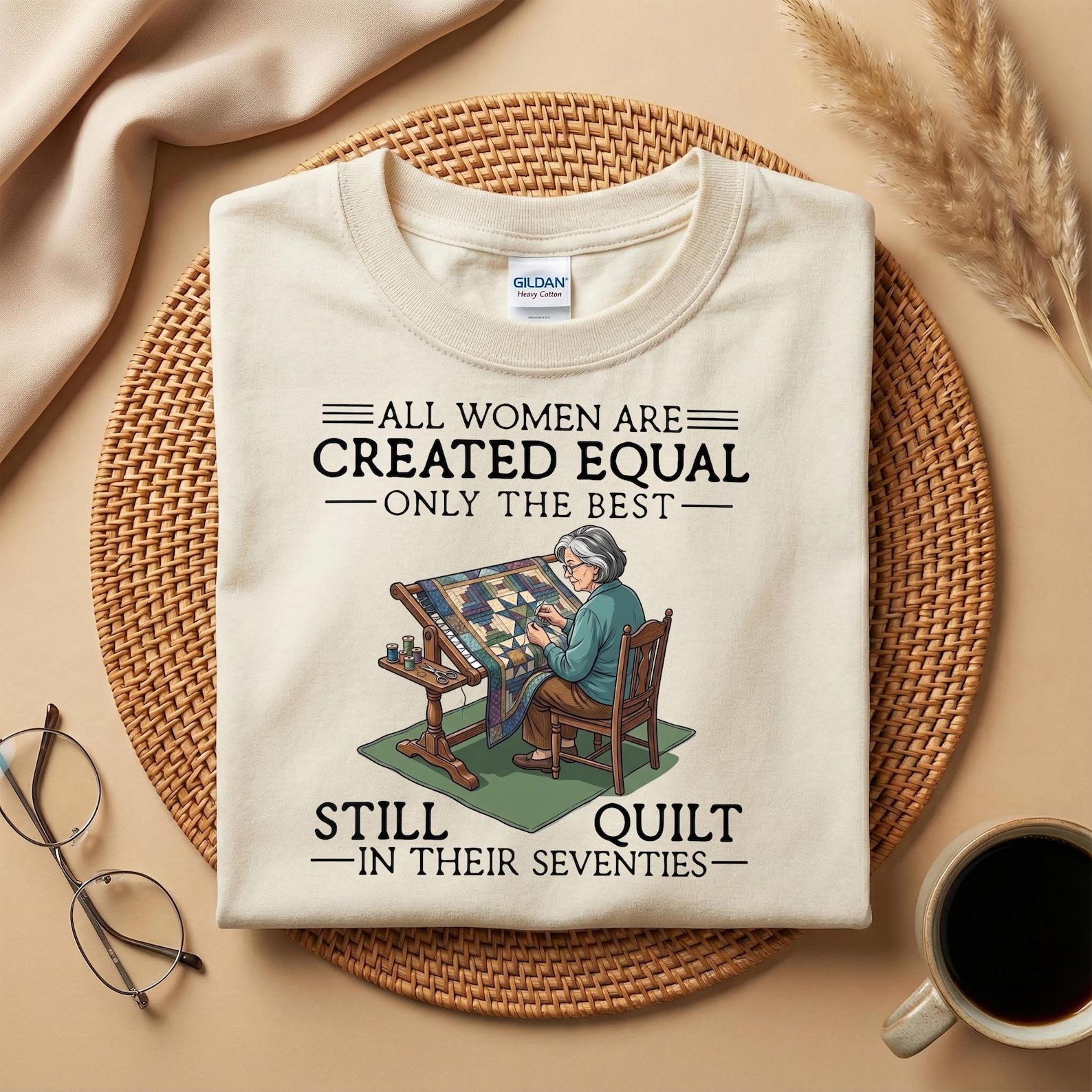 All Women Are Created Equal Quilt Only The Best Still Quilt In Their Seventies Shirt, Funny Quilter Grandma Tee, Mother s Day Gift 4XL