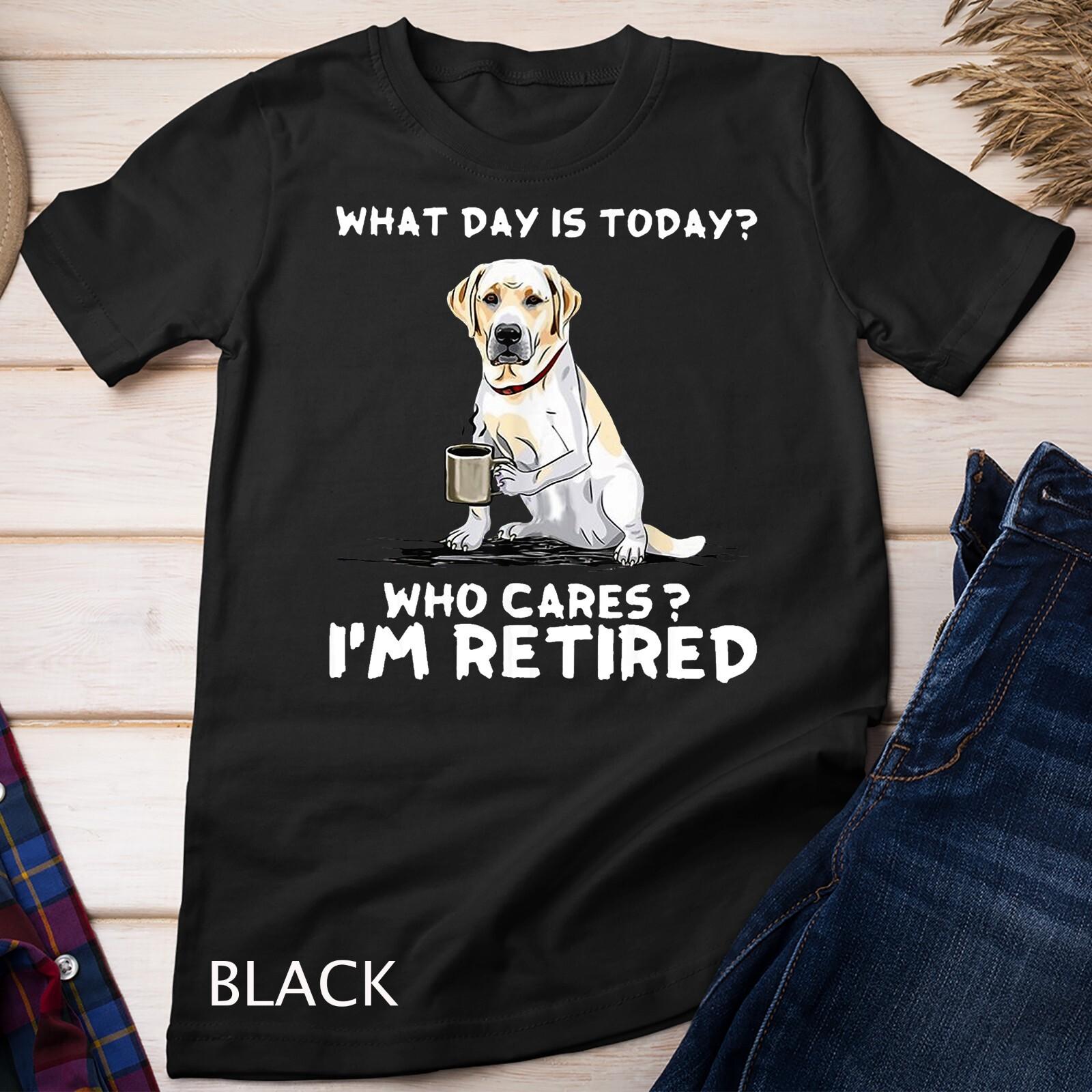 What Day Is Today Who Care I m Retired Funny Labrador Dog Unisex T-Shirt Mens Womens Tees Top M