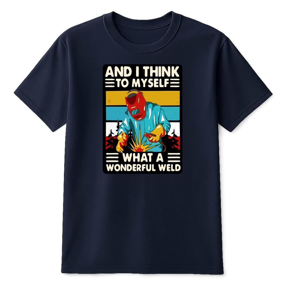 And I Think To Myself What A Wonderful Weld Adult Funny Unisexs TShirt Staff Gifts S