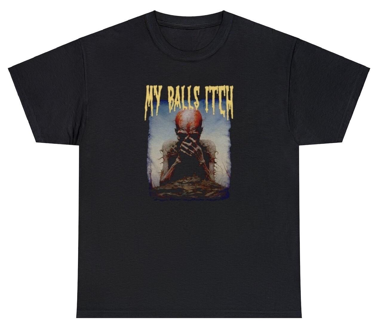My Balls Itch T Shirt Metal Offensive Inappropriate Meme Sarcastic Ironic Tee XXL