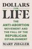 The Dollars for Life : The Anti-Abortion Movement and the Fall of the Republican Establishment Book