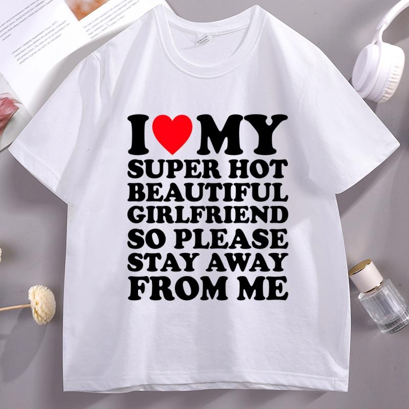 

I Love My Super Hot Beautiful Girlfriend So Please Stay Away T-Shirt Casual Soft Short Sleeve O-neck Tshirt Comfortable Tops 4XL