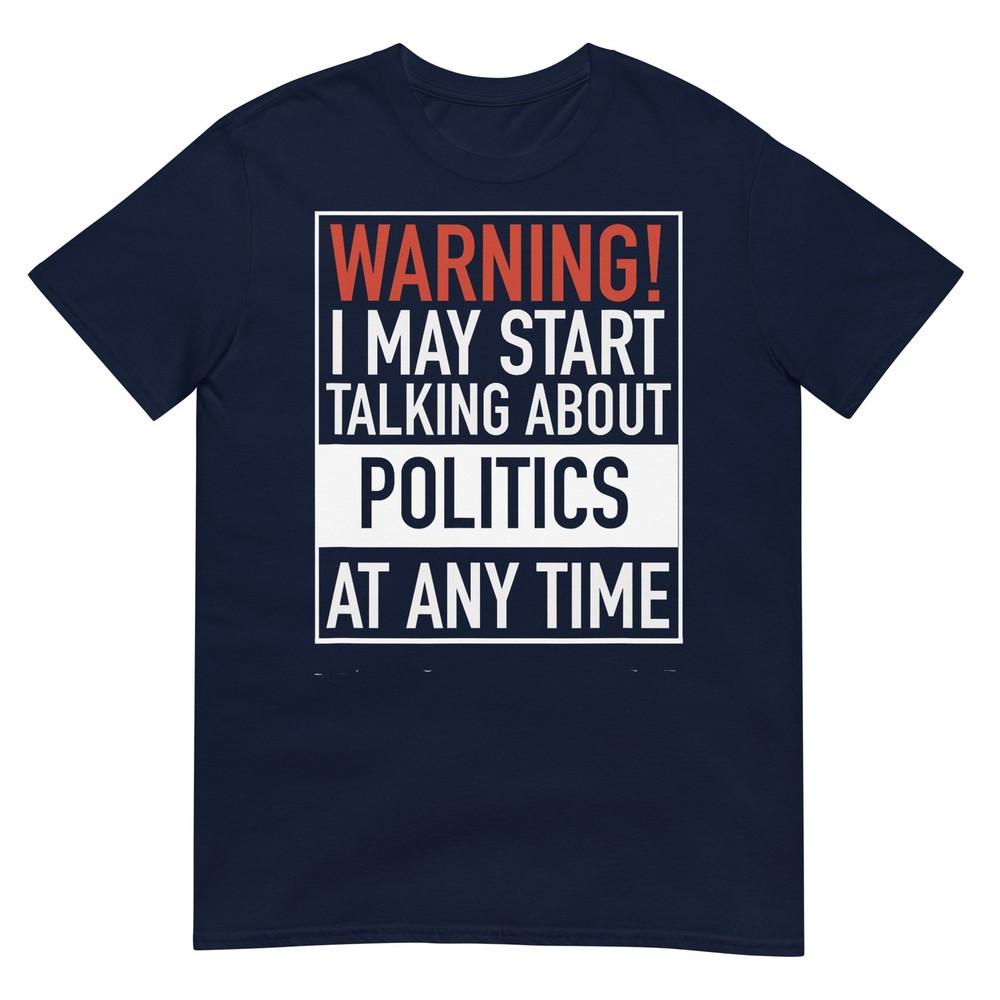 Warning I May Start Talking About Politics At Any Time Tshirt S