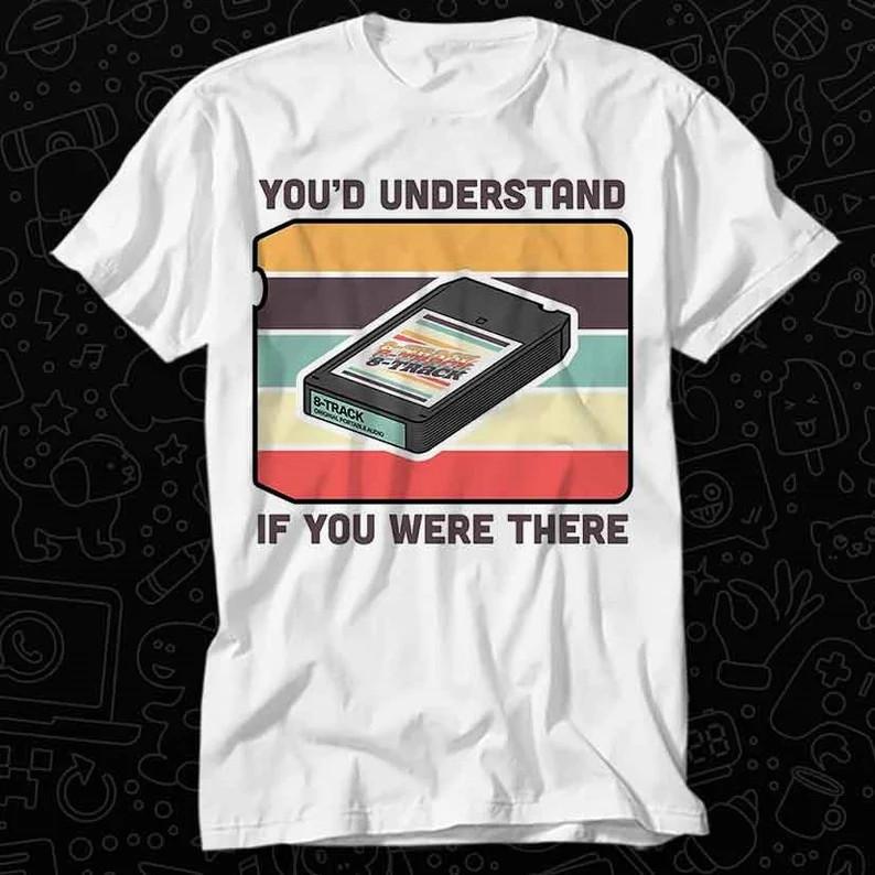 

8 Track Tape Cartridge 60s 80s You#039;d Understand If You Were There T Shirt Unisex T-Shirt S