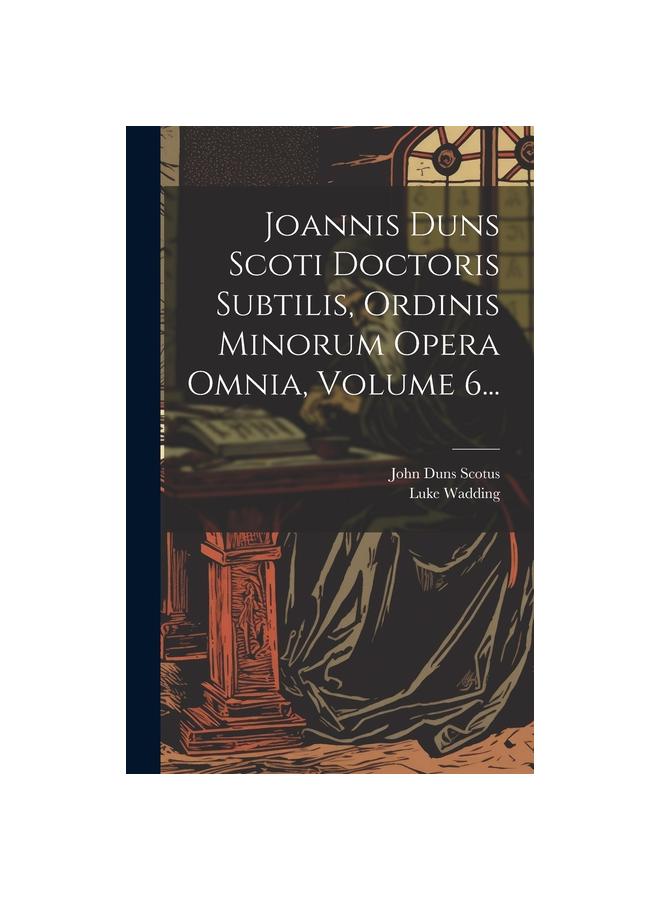Joannis Duns Scoti Doctoris Subtilis, Ordinis Minorum Opera Omnia, Volume 6...
