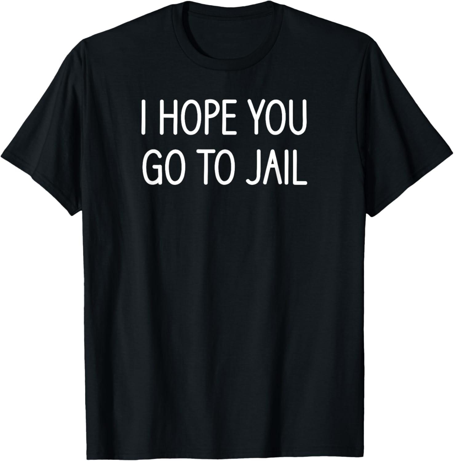 I Hope You Go To Jail, Funny, Jokes, Sarcastic Sayings T-Shirt S