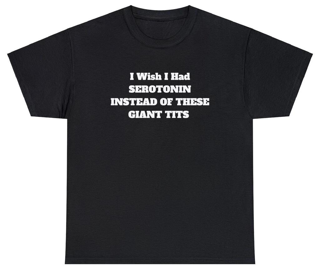 I Wish I Had Serotonin Instead Of These Giant Tits T Shirt Funny Sarcastic Tee