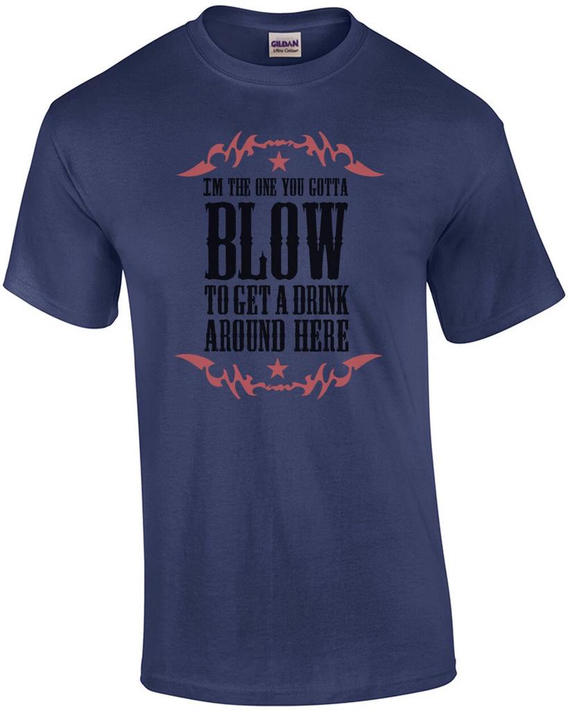 I'm the one you gotta blow to get a drink around here - Funny T-Shirt