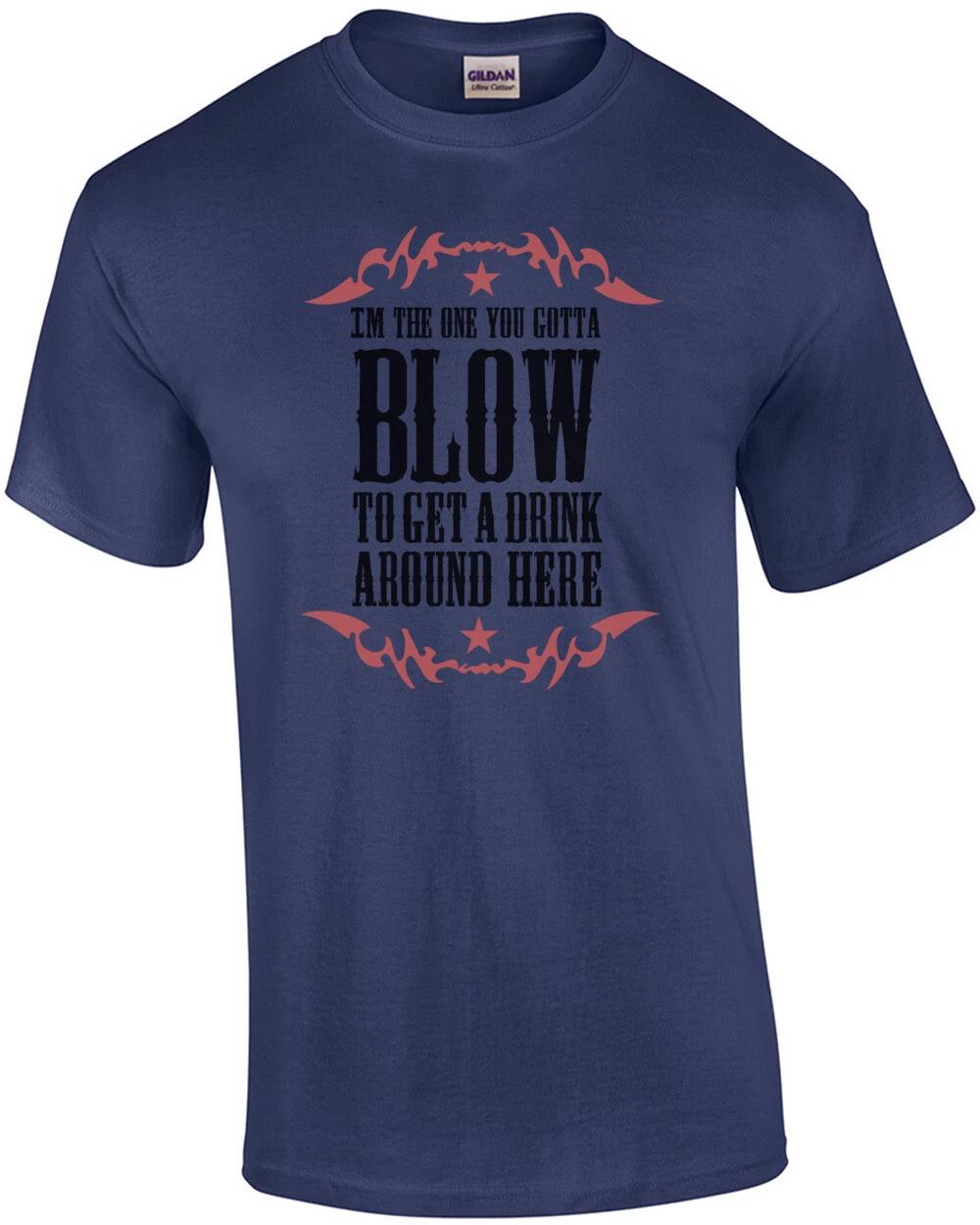 

I m the one you gotta blow to get a drink around here - Funny T-Shirt L