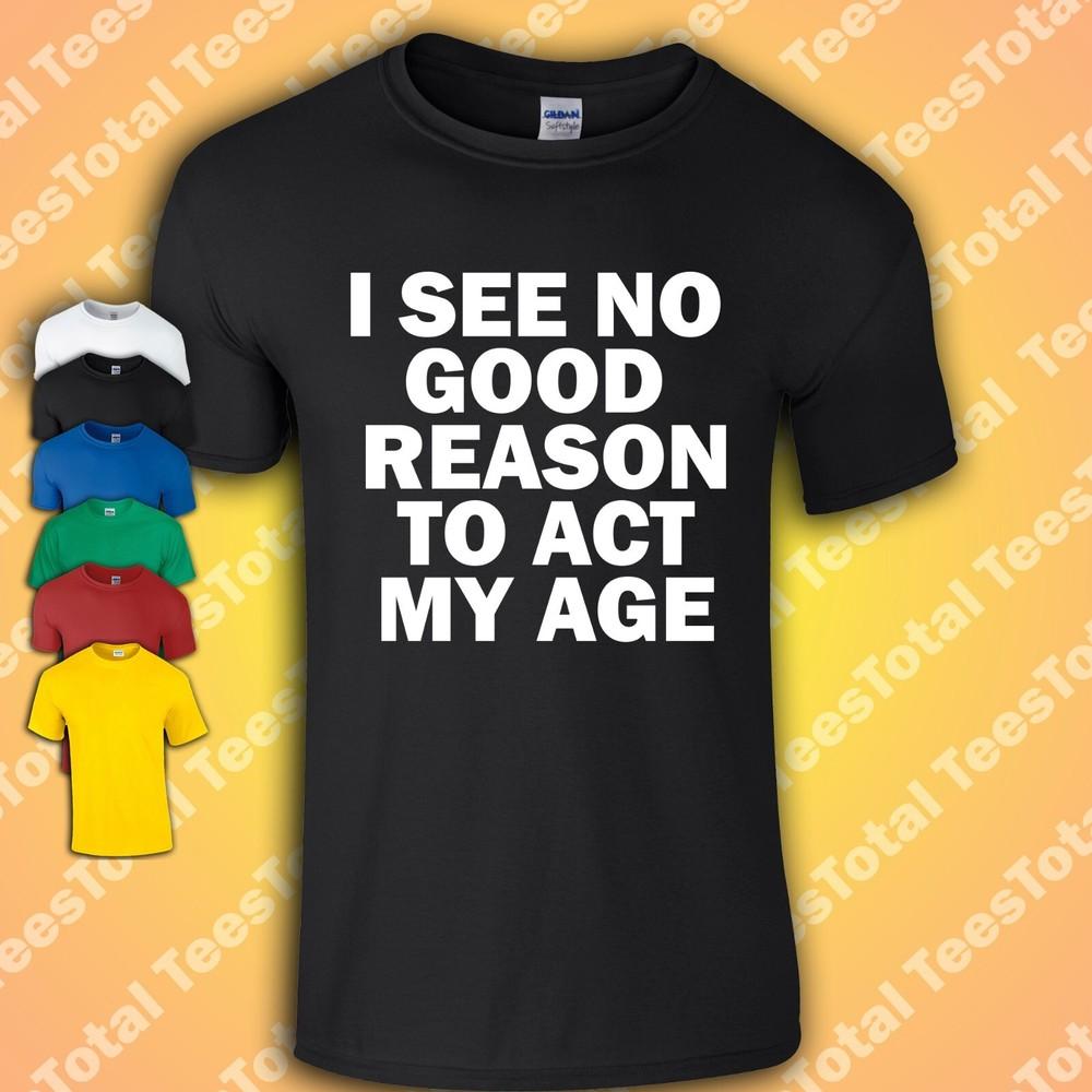 

I See No Good Reason To Act My Age T-Shirt | Funny | Millennial GenX 3XL