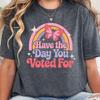 Have The Day You Voted For Shirt: Political Thirt