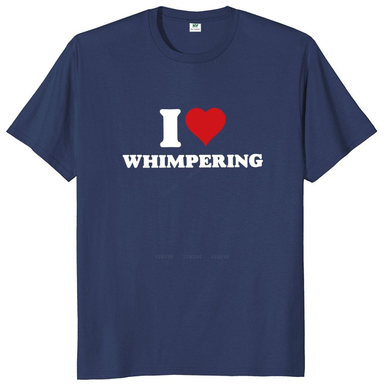 

New arrived Tshirts I Love Whimpering T Shirt Funny Slang Humor Gift Tee Cotton Unisex Soft Teeshirt For Men Women brand top S