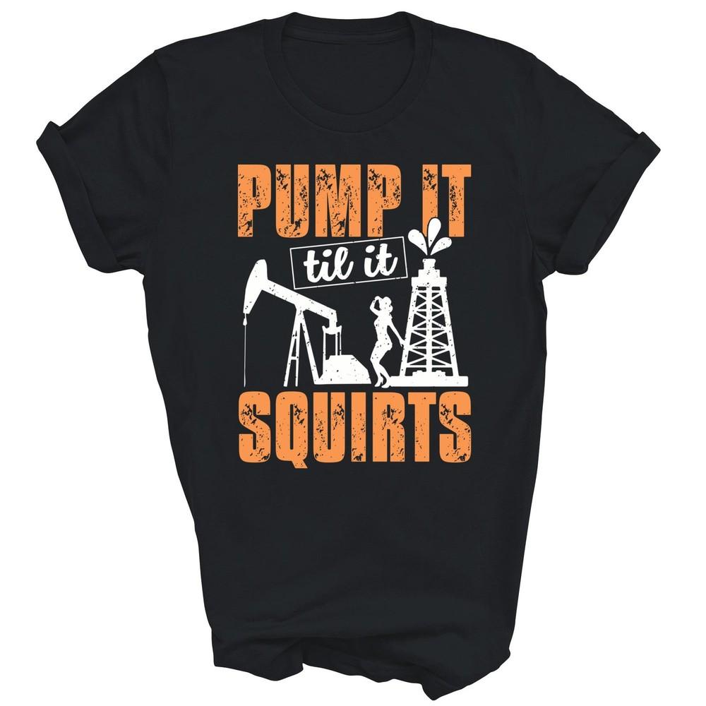 

Pump It Til It Squirts Oilfield Man Oil Worker Unisex Shirt Gift XL