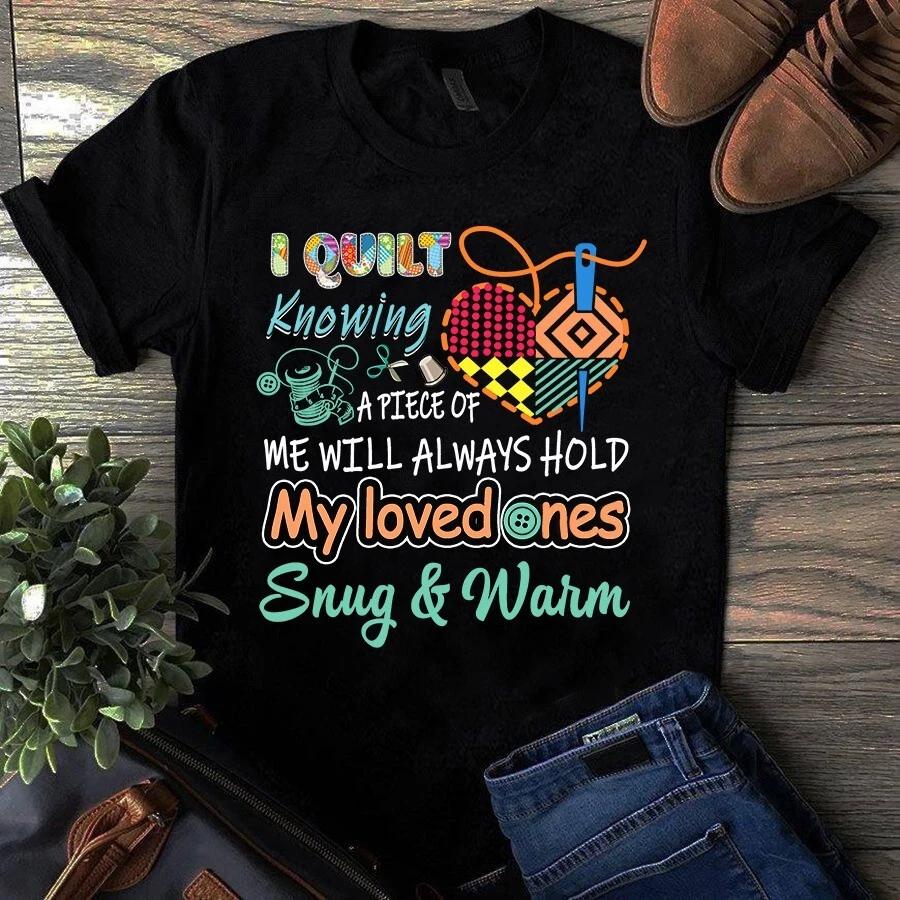 Men's and Women's T-shirts I Quilt Knowing a Piece of Me Will Always Hold My Loved Ones Snug and Warm Tshir