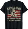 I May Be Old But Got To See The World Before It Went To Sh!t T-Shirt