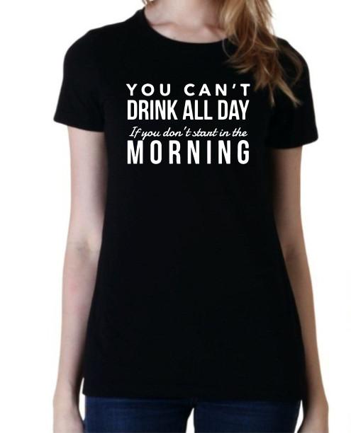 

You can t drink all day if you don t start in the morning Funny unisex T shirt XL