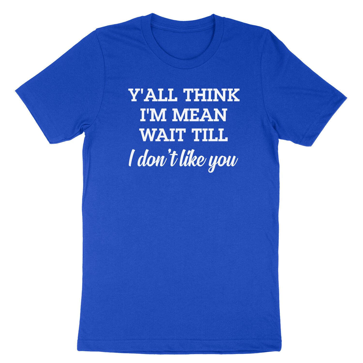 Y all think I m mean, wait till I don t like you funny Tee T-Shirt Mens Womens Tees Top S