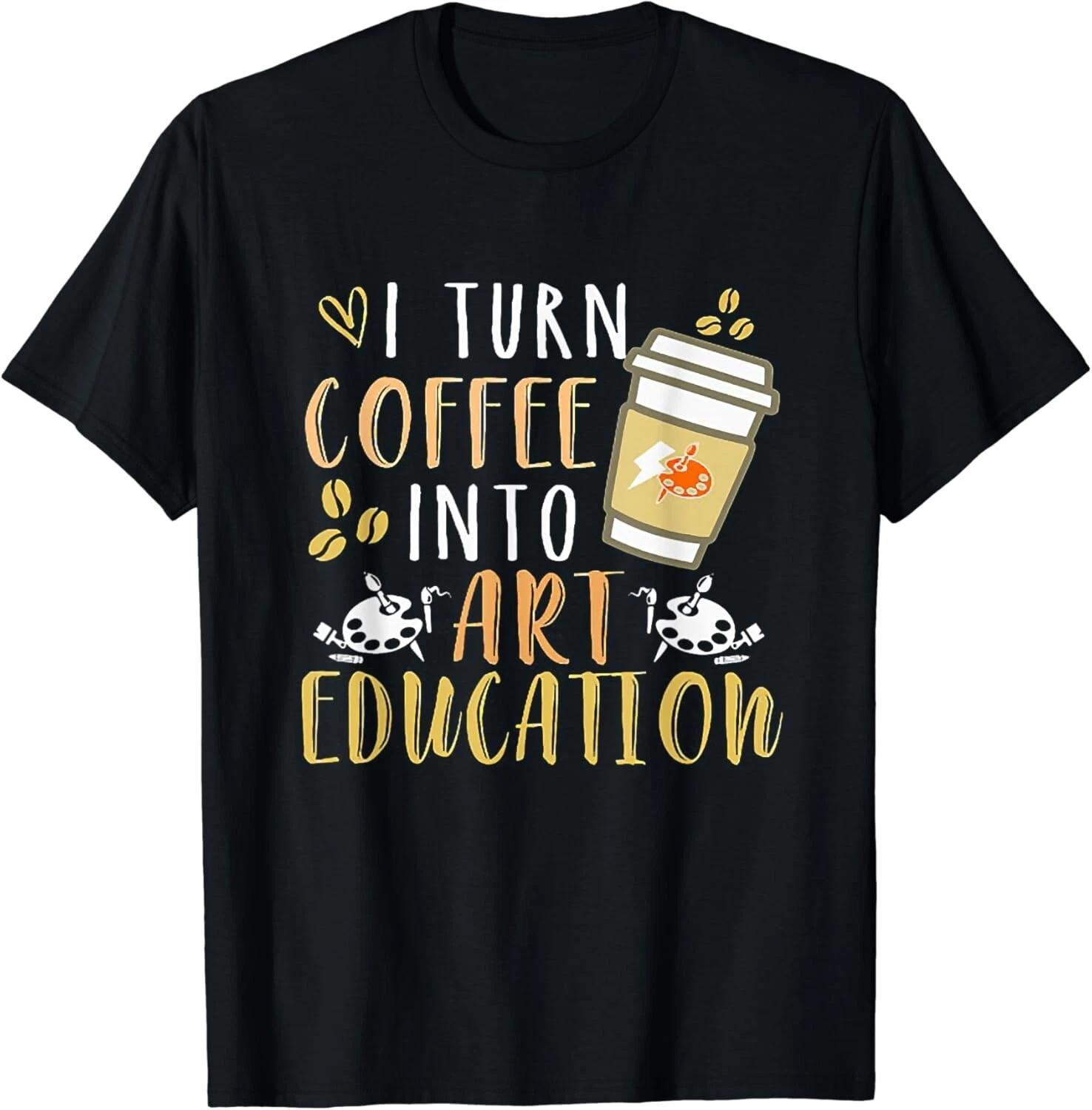 I Turn Coffee Into Art Education Funny Art Teacher Gift Unisex T-Shirt L