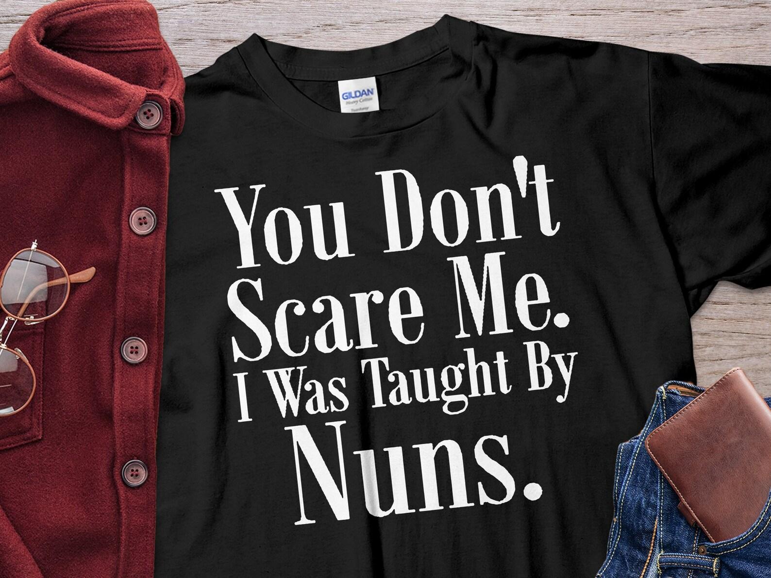 You Don t Scare Me I Was Taught By Nuns Unholy Nun Shirt Unisex T-Shirt 3XL