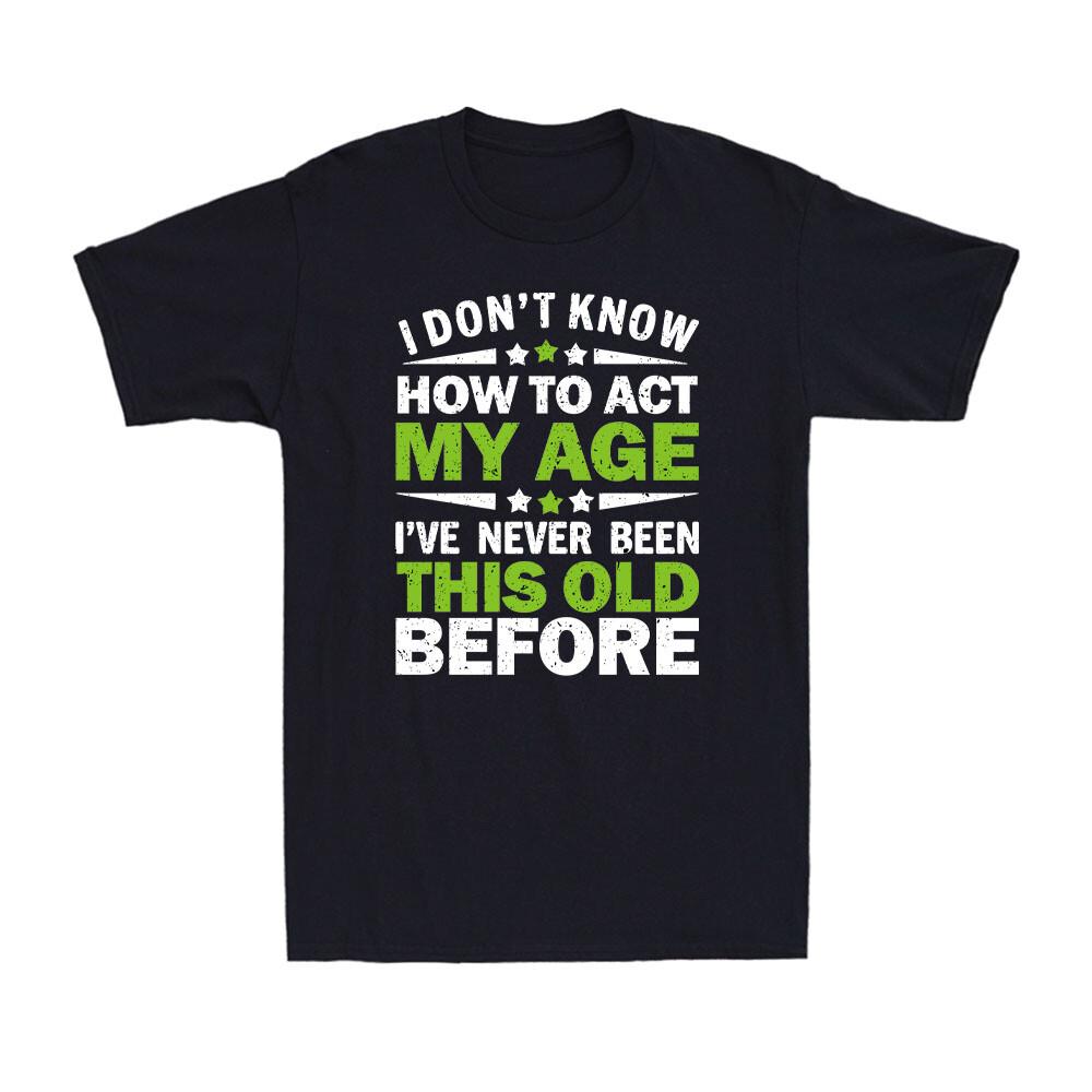 I Don't Know How To Act My Age Never Been This Old Before Funny Saying T-Shirt