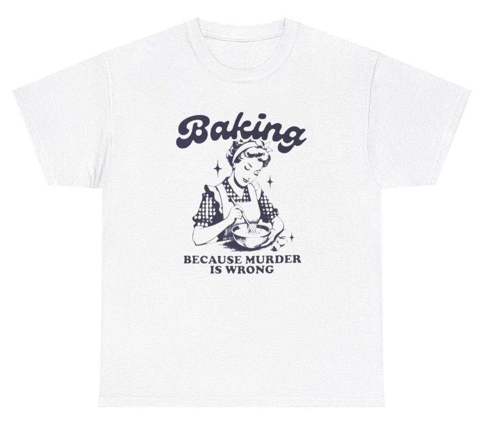Baking Because Murder Is Wrong T Shirt Funny Retro Silly Chef Meme Gift Tee S