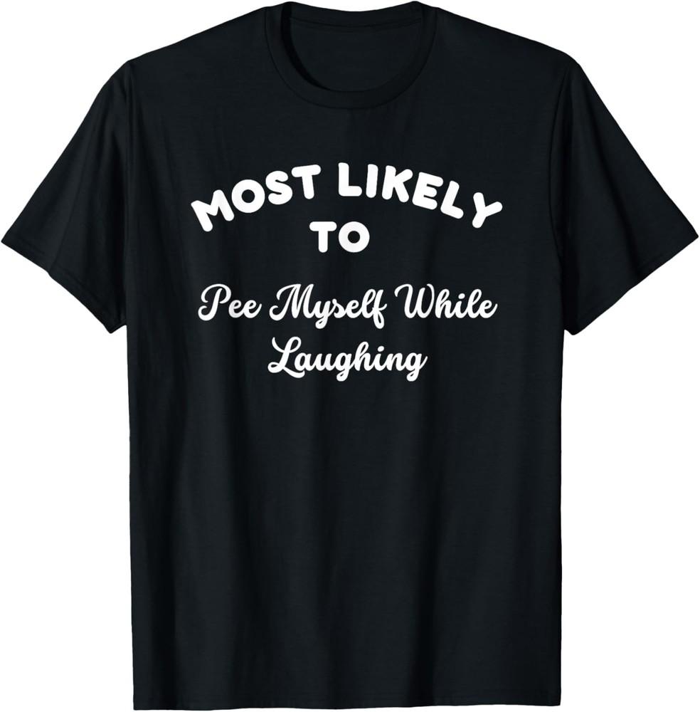 Most Likely To Pee Myself While Laughing Sarcastic Joke T-Shirt Unisex T-Shirt M