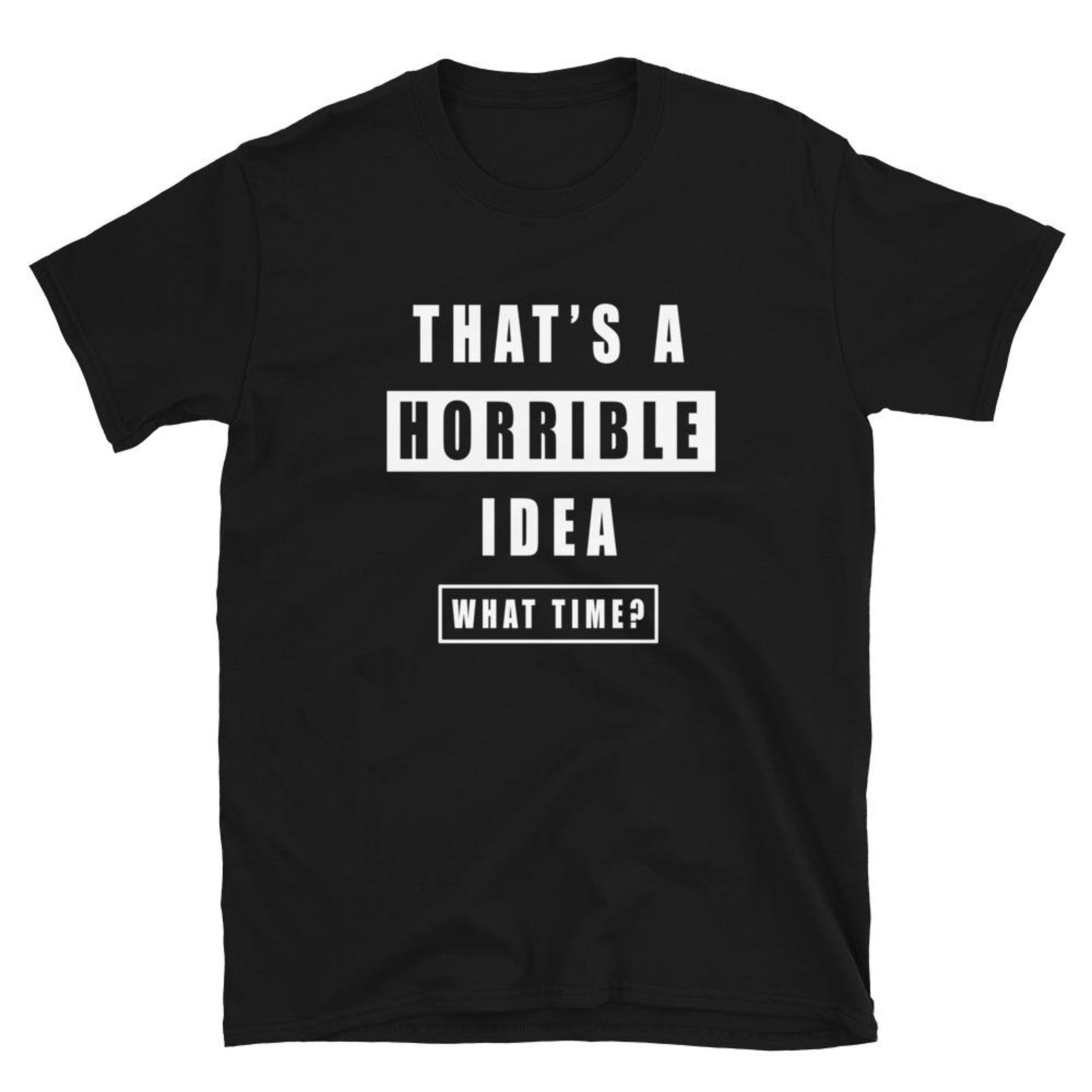Thats a Horrible Idea What Time T Shirt 4XL