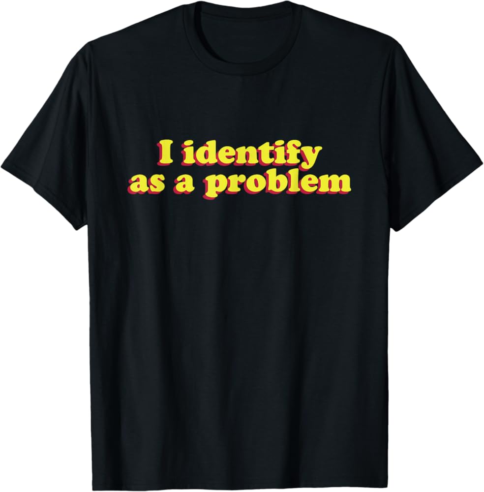 I Identify As A Problem Funny Sarcastic Humor T-Shirt S-4XL Birthday T-Shirt Funny Gifts for Men lwf  Oversized T Shirt S